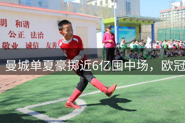 曼城单夏豪掷近6亿囤中场，欧冠开季考验阵容深度